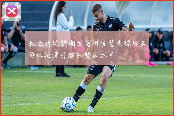 杜兰特称赞谢泼德训练营表现称其侵略性提升球队整体水平