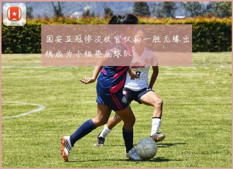 国安亚冠惨淡收官仅获一胜无缘出线成为小组垫底球队