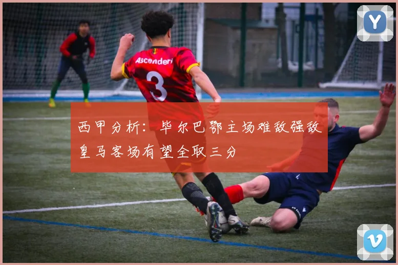 西甲分析：毕尔巴鄂主场难敌强敌皇马客场有望全取三分