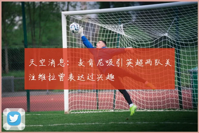 天空消息：麦肯尼吸引英超两队关注维拉曾表达过兴趣