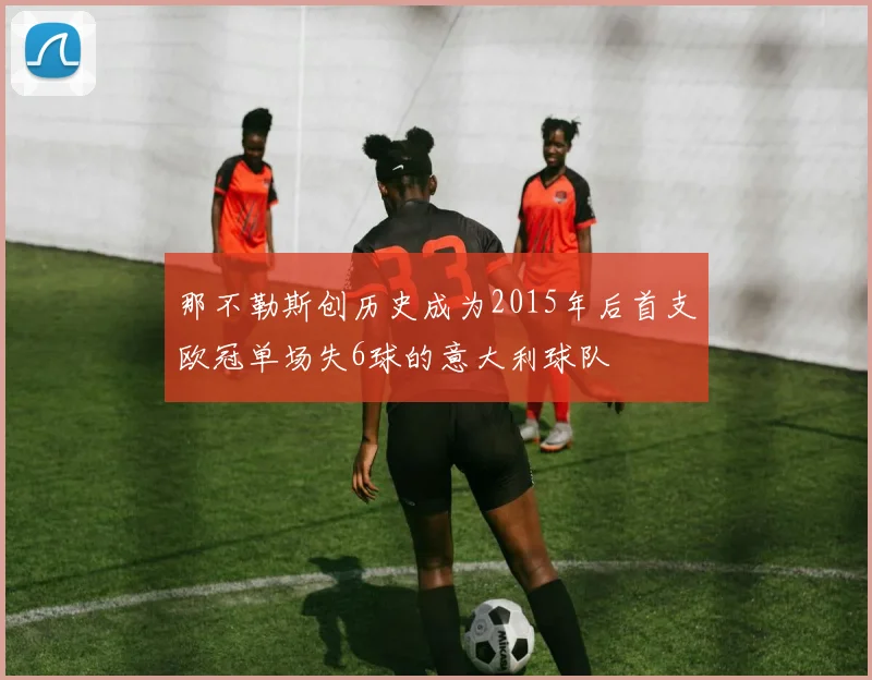 那不勒斯创历史成为2015年后首支欧冠单场失6球的意大利球队