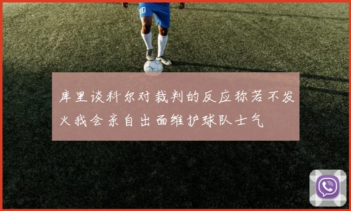 库里谈科尔对裁判的反应称若不发火我会亲自出面维护球队士气