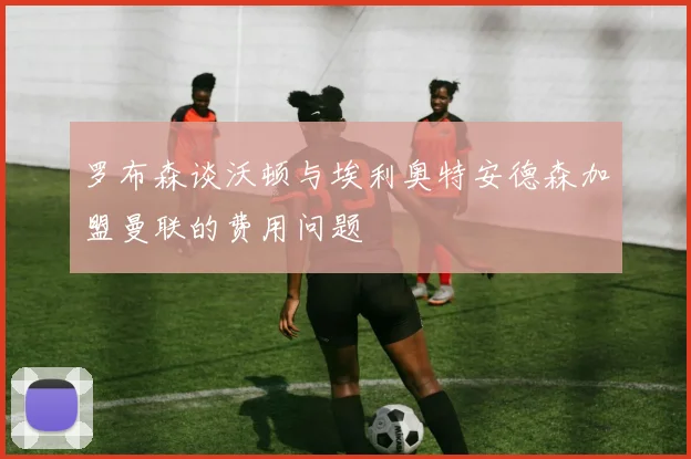 罗布森谈沃顿与埃利奥特安德森加盟曼联的费用问题