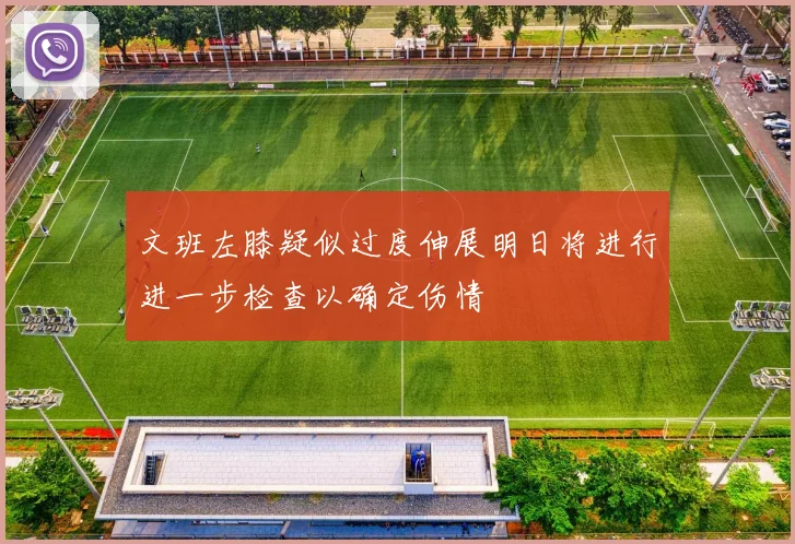 文班左膝疑似过度伸展明日将进行进一步检查以确定伤情