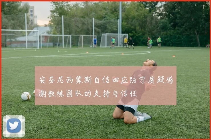 安芬尼西蒙斯自信回应防守质疑感谢教练团队的支持与信任