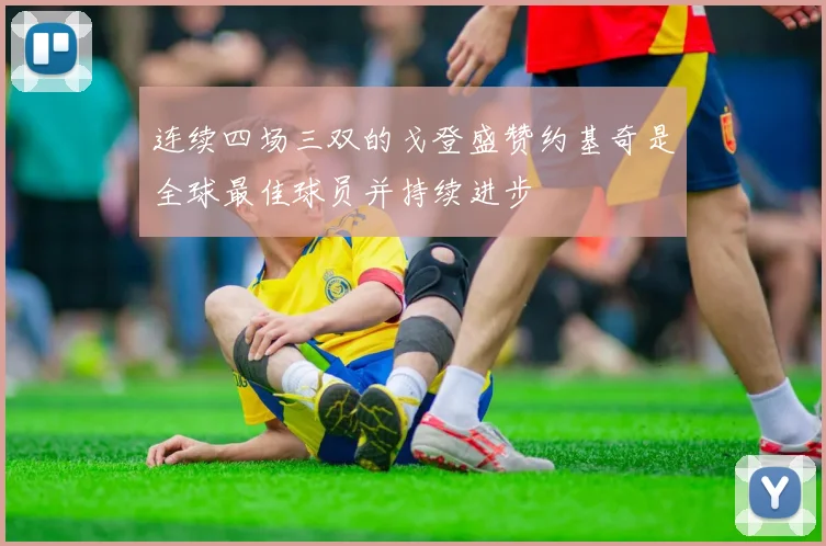 连续四场三双的戈登盛赞约基奇是全球最佳球员并持续进步