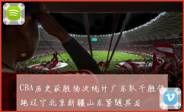 CBA历史获胜场次统计广东队千胜领跑辽宁北京新疆山东紧随其后