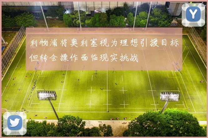 利物浦将奥利塞视为理想引援目标但转会操作面临现实挑战