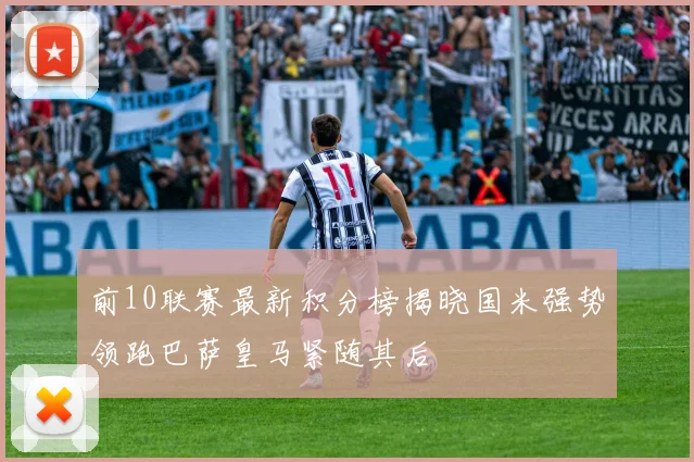 前10联赛最新积分榜揭晓国米强势领跑巴萨皇马紧随其后
