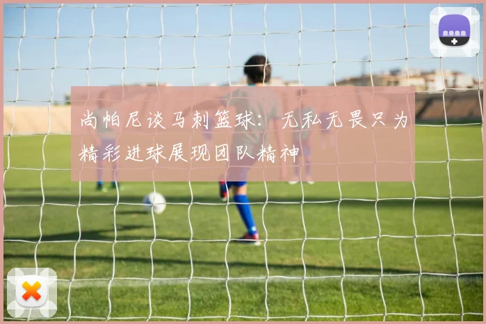 尚帕尼谈马刺篮球：无私无畏只为精彩进球展现团队精神