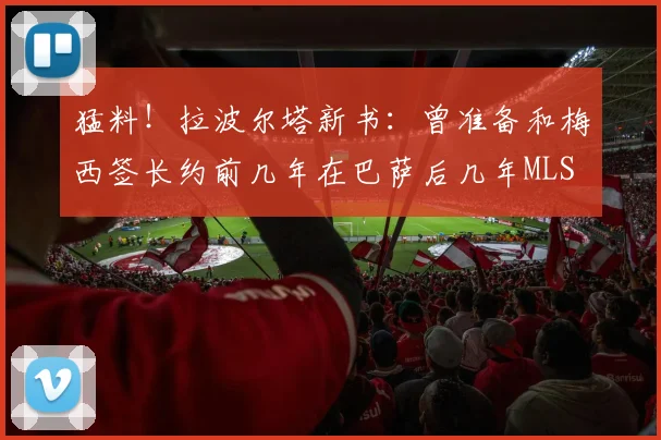 猛料！拉波尔塔新书：曾准备和梅西签长约前几年在巴萨后几年MLS