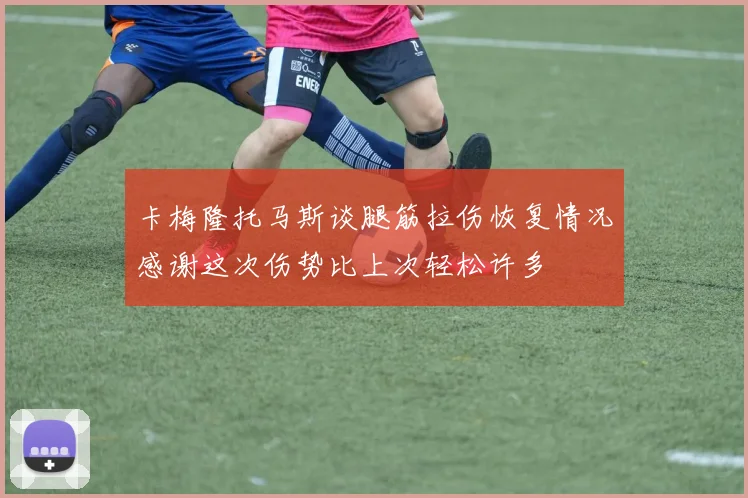 卡梅隆托马斯谈腿筋拉伤恢复情况感谢这次伤势比上次轻松许多