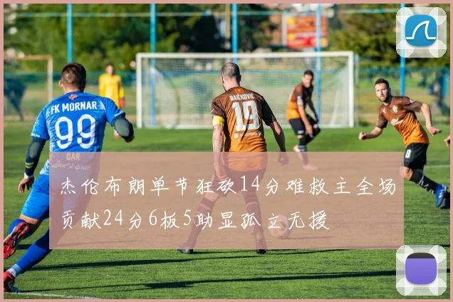 杰伦布朗单节狂砍14分难救主全场贡献24分6板5助显孤立无援
