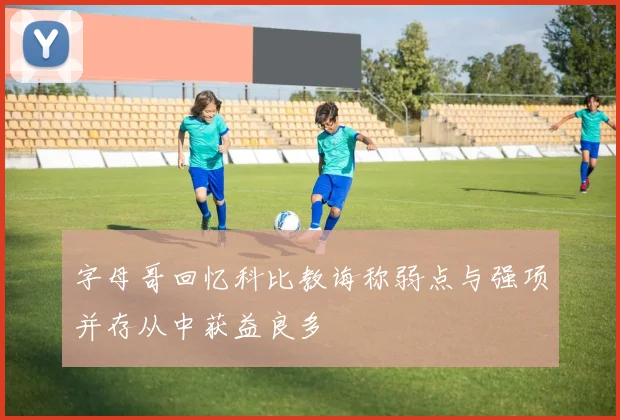 字母哥回忆科比教诲称弱点与强项并存从中获益良多