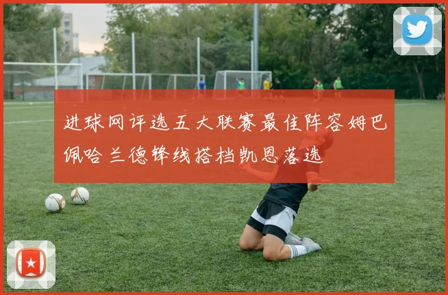 进球网评选五大联赛最佳阵容姆巴佩哈兰德锋线搭档凯恩落选