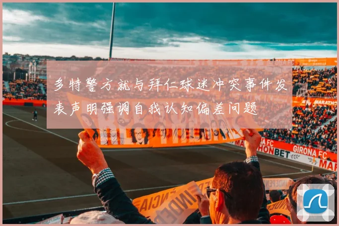 多特警方就与拜仁球迷冲突事件发表声明强调自我认知偏差问题