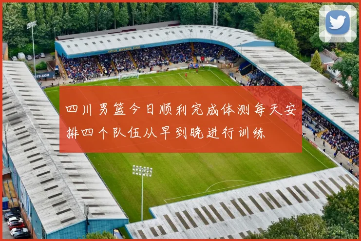 四川男篮今日顺利完成体测每天安排四个队伍从早到晚进行训练