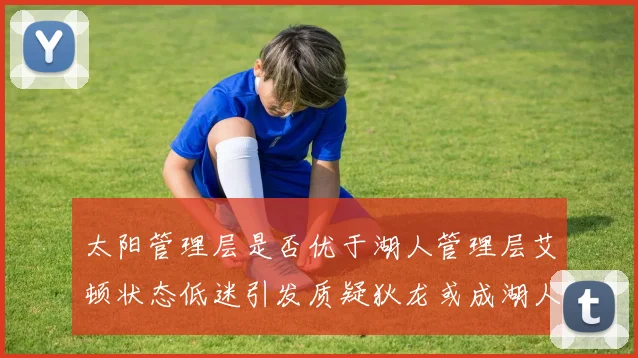 太阳管理层是否优于湖人管理层艾顿状态低迷引发质疑狄龙或成湖人新目标
