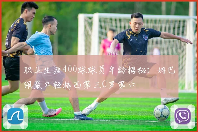 职业生涯400球球员年龄揭秘：姆巴佩最年轻梅西第三C罗第六