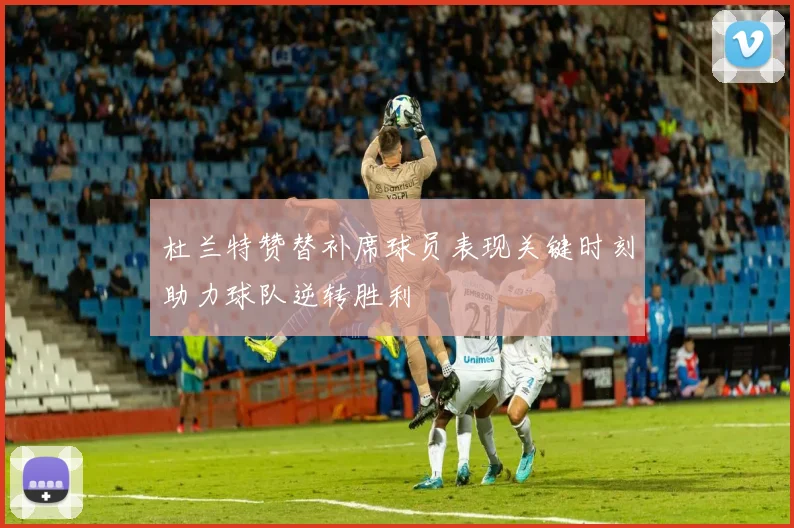 杜兰特赞替补席球员表现关键时刻助力球队逆转胜利