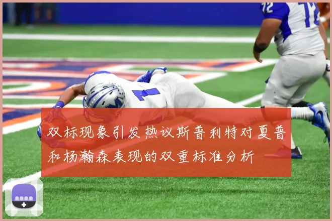 双标现象引发热议斯普利特对夏普和杨瀚森表现的双重标准分析