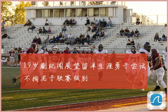 19岁蒯纪闻展望留洋生涯勇于尝试不拘泥于联赛级别