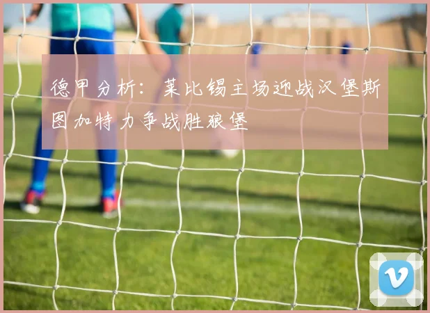 德甲分析：莱比锡主场迎战汉堡斯图加特力争战胜狼堡