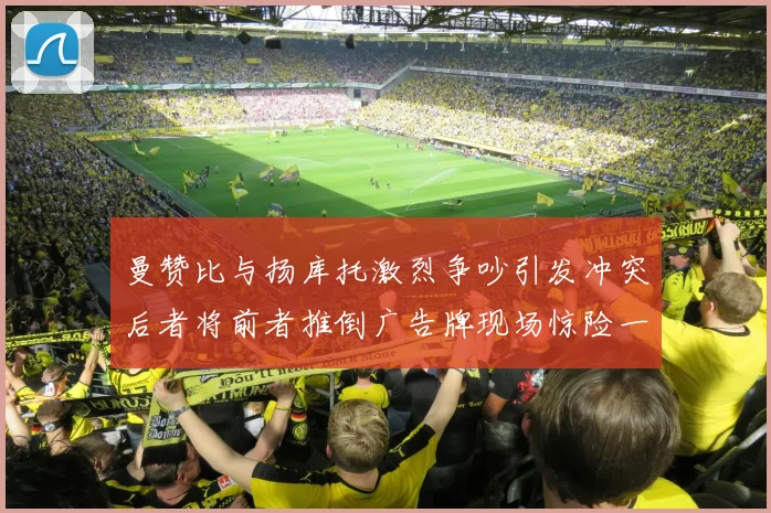 曼赞比与扬库托激烈争吵引发冲突后者将前者推倒广告牌现场惊险一幕