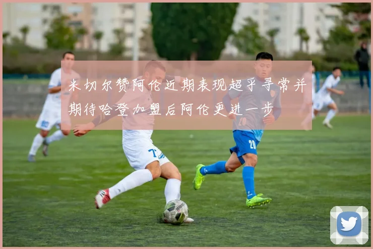 米切尔赞阿伦近期表现超乎寻常并期待哈登加盟后阿伦更进一步