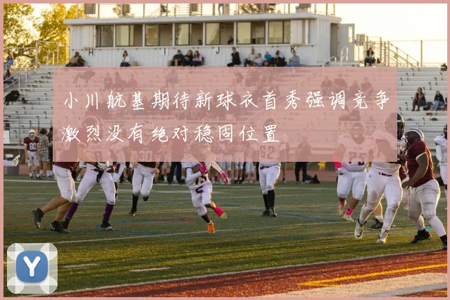 小川航基期待新球衣首秀强调竞争激烈没有绝对稳固位置