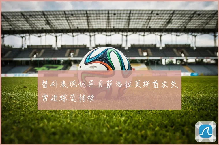 替补表现优异贡萨洛拉莫斯首发失常进球荒持续