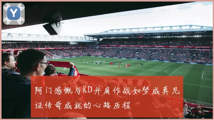 阿门感慨与KD并肩作战如梦成真见证传奇成就的心路历程