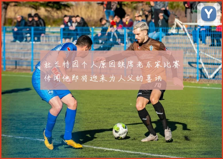 杜兰特因个人原因缺席老东家比赛传闻他即将迎来为人父的喜讯