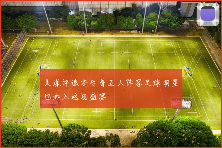 美媒评选字母哥五人阵容足球明星也加入这场盛宴