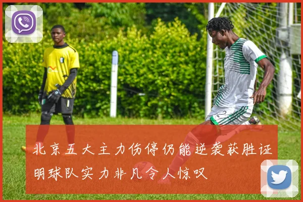 北京五大主力伤停仍能逆袭获胜证明球队实力非凡令人惊叹