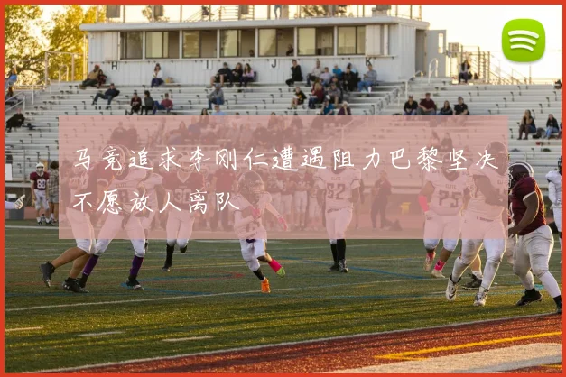 马竞追求李刚仁遭遇阻力巴黎坚决不愿放人离队