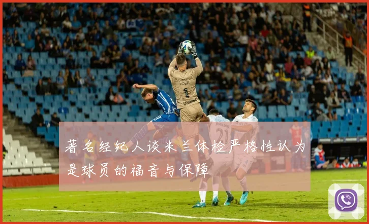 著名经纪人谈米兰体检严格性认为是球员的福音与保障