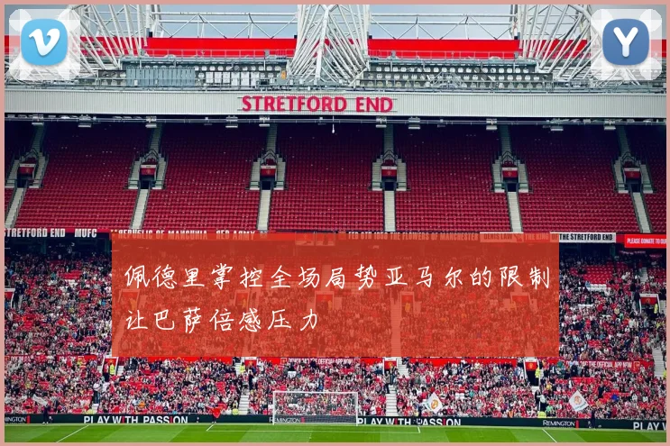 佩德里掌控全场局势亚马尔的限制让巴萨倍感压力