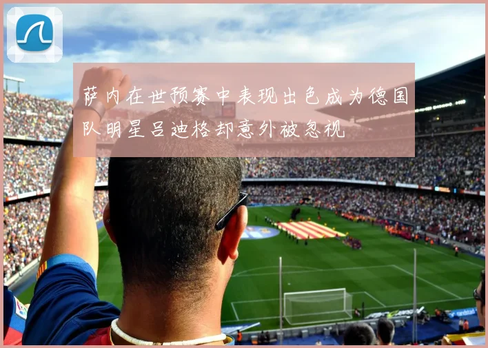 萨内在世预赛中表现出色成为德国队明星吕迪格却意外被忽视
