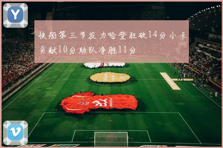 快船第三节发力哈登狂砍14分小卡贡献10分助队净胜11分